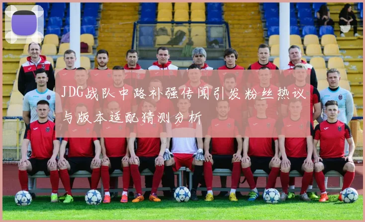 JDG战队中路补强传闻引发粉丝热议与版本适配猜测分析