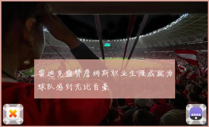雷迪克盛赞詹姆斯职业生涯成就为球队感到无比自豪
