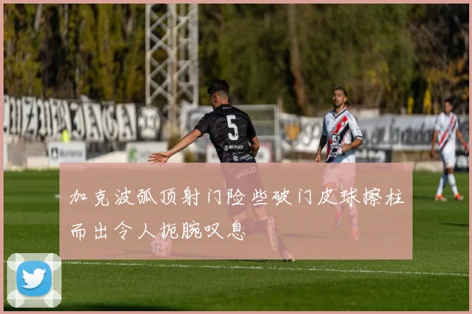 加克波弧顶射门险些破门皮球擦柱而出令人扼腕叹息