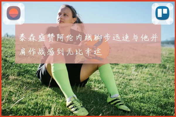 泰森盛赞阿伦内线脚步迅速与他并肩作战感到无比幸运
