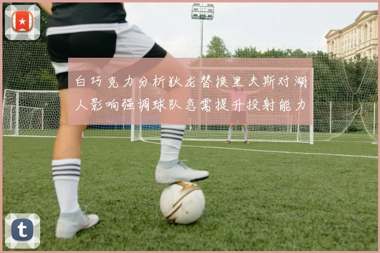 白巧克力分析狄龙替换里夫斯对湖人影响强调球队急需提升投射能力