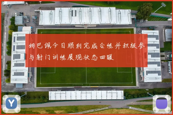 姆巴佩今日顺利完成合练并积极参与射门训练展现状态回暖