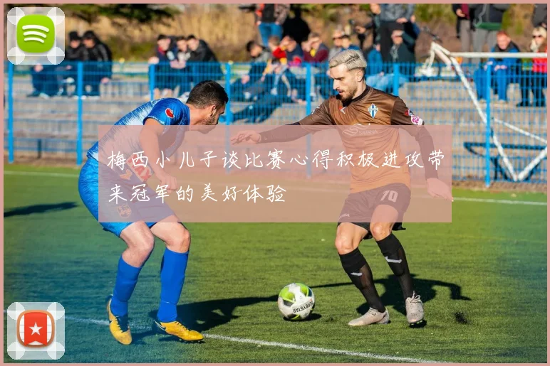 梅西小儿子谈比赛心得积极进攻带来冠军的美好体验