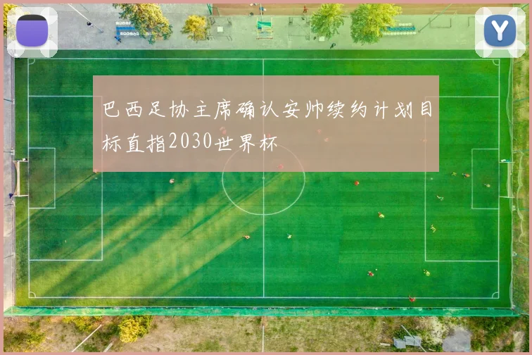 巴西足协主席确认安帅续约计划目标直指2030世界杯