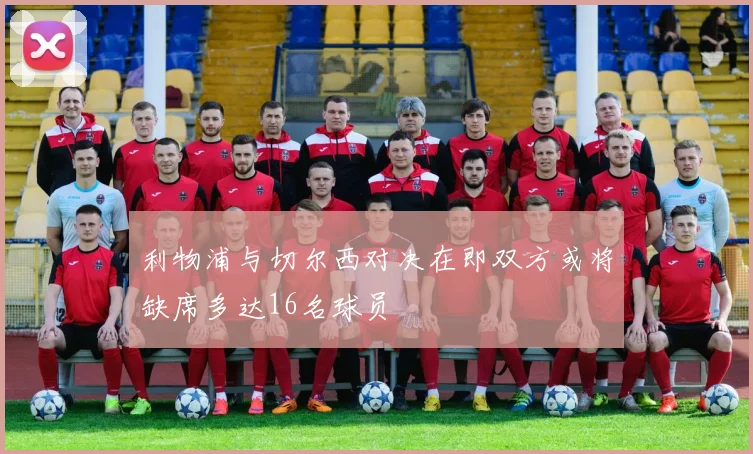 利物浦与切尔西对决在即双方或将缺席多达16名球员
