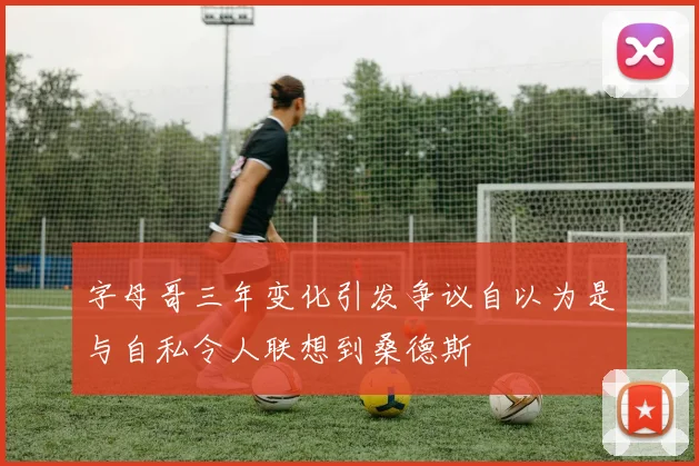字母哥三年变化引发争议自以为是与自私令人联想到桑德斯