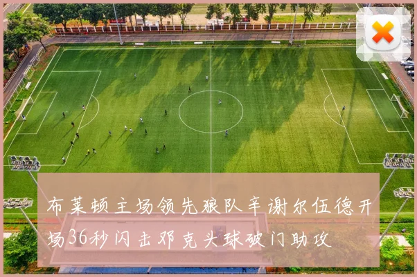 布莱顿主场领先狼队辛谢尔伍德开场36秒闪击邓克头球破门助攻