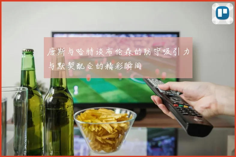 唐斯与哈特谈布伦森的防守吸引力与默契配合的精彩瞬间