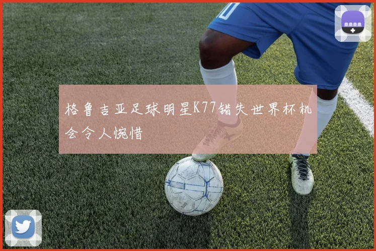 格鲁吉亚足球明星K77错失世界杯机会令人惋惜