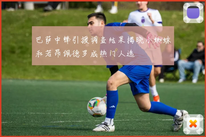 巴萨中锋引援调查结果揭晓小蜘蛛和若昂佩德罗成热门人选